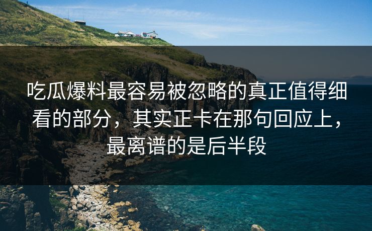吃瓜爆料最容易被忽略的真正值得细看的部分，其实正卡在那句回应上，最离谱的是后半段