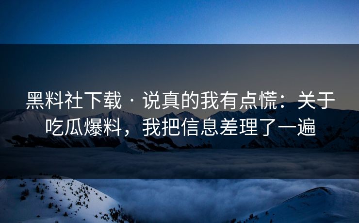 黑料社下载 · 说真的我有点慌：关于吃瓜爆料，我把信息差理了一遍
