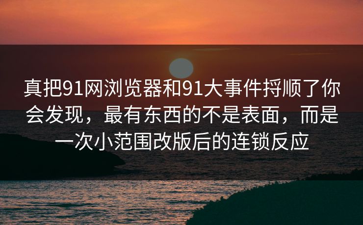 真把91网浏览器和91大事件捋顺了你会发现,最有东西的不是表面,而是一次小范围改版后的连锁反应