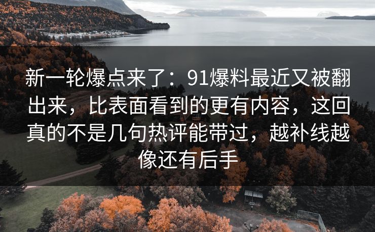 新一轮爆点来了:91爆料最近又被翻出来,比表面看到的更有内容,这回真的不是几句热评能带过,越补线越像还有后手