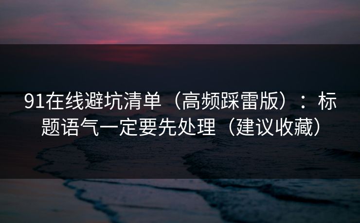 91在线避坑清单（高频踩雷版）：标题语气一定要先处理（建议收藏）