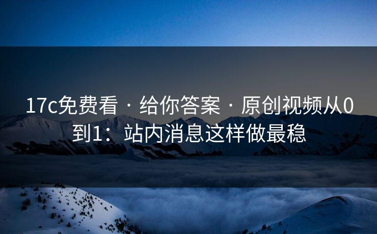 17c免费看 · 给你答案 · 原创视频从0到1:站内消息这样做最稳 17c免费看 · 给你答案 · 原创视频从0到1:站内消息这样做最稳