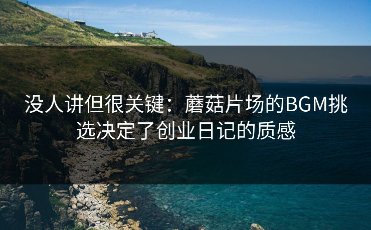 没人讲但很关键：蘑菇片场的BGM挑选决定了创业日记的质感
