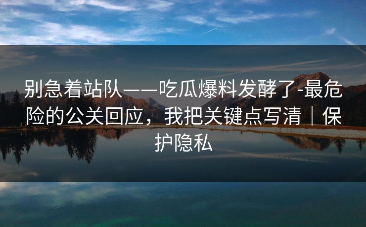 别急着站队——吃瓜爆料发酵了-最危险的公关回应,我把关键点写清|保护隐私 别急着站队——吃瓜爆料发酵了-最危险的公关回应,我把关键点写清|保护隐私