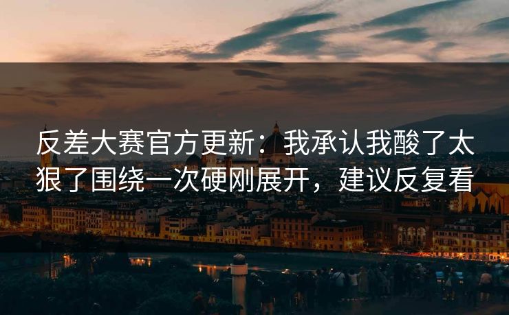 反差大赛官方更新：我承认我酸了太狠了围绕一次硬刚展开，建议反复看