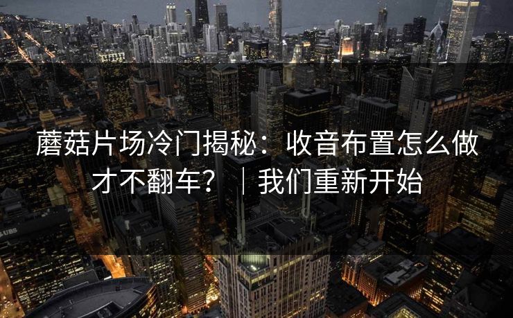 蘑菇片场冷门揭秘:收音布置怎么做才不翻车?|我们重新开始