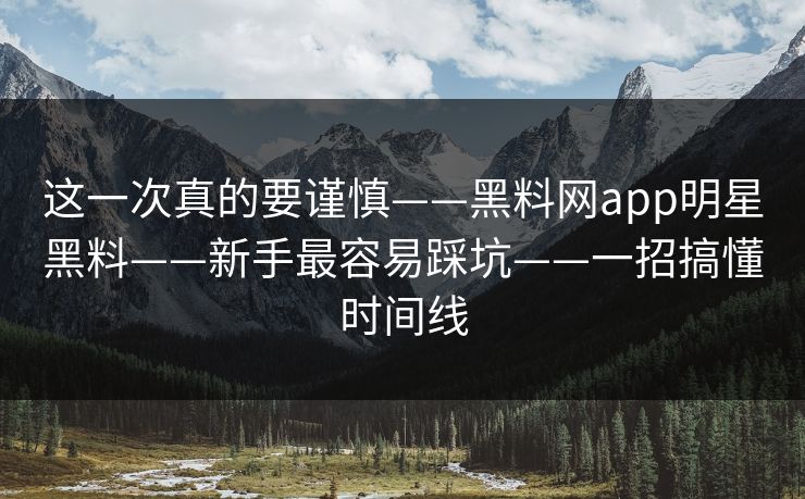 这一次真的要谨慎——黑料网app明星黑料——新手最容易踩坑——一招搞懂时间线