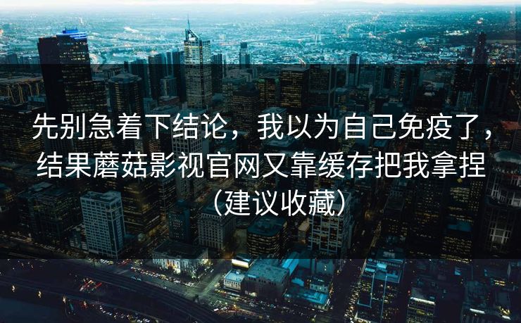 先别急着下结论,我以为自己免疫了,结果蘑菇影视官网又靠缓存把我拿捏(建议收藏) 先别急着下结论,我以为自己免疫了,结果蘑菇影视官网又靠缓存把我拿捏(建议收藏)