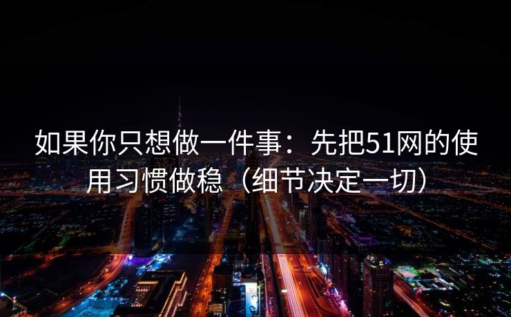 如果你只想做一件事:先把51网的使用习惯做稳(细节决定一切) 如果你只想做一件事:先把51网的使用习惯做稳(细节决定一切)