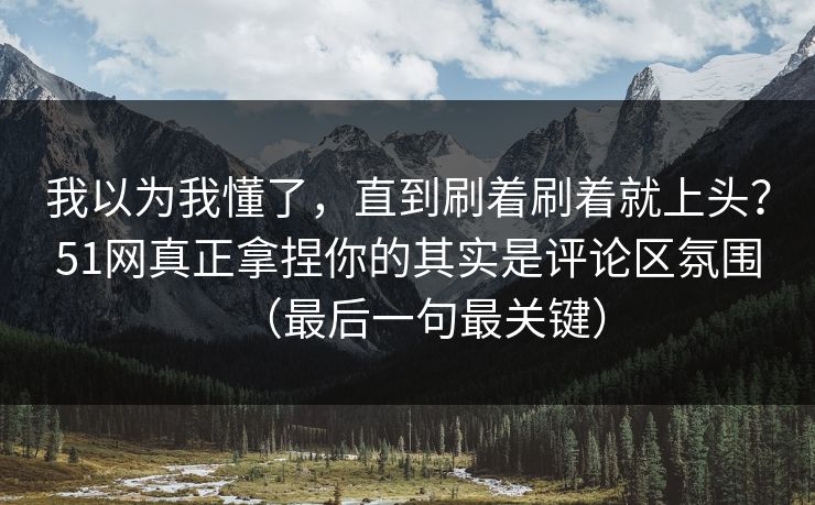 我以为我懂了,直到刷着刷着就上头?51网真正拿捏你的其实是评论区氛围(最后一句最关键) 我以为我懂了,直到刷着刷着就上头?51网真正拿捏你的其实是评论区氛围(最后一句最关键)