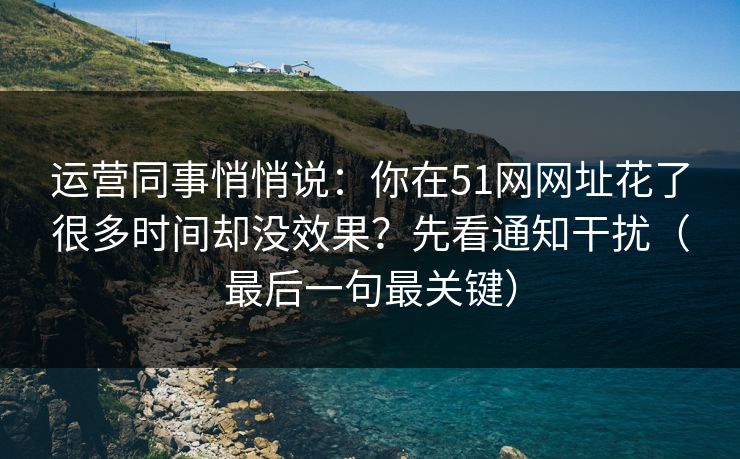 运营同事悄悄说：你在51网网址花了很多时间却没效果？先看通知干扰（最后一句最关键）