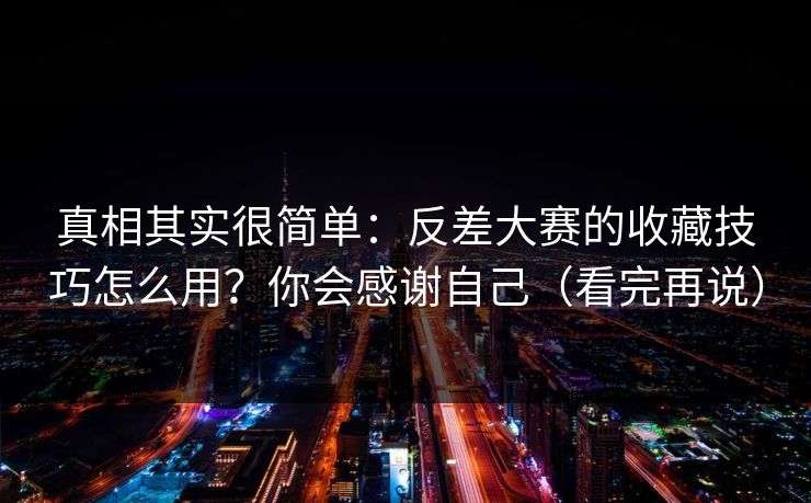 真相其实很简单:反差大赛的收藏技巧怎么用?你会感谢自己(看完再说) 真相其实很简单:反差大赛的收藏技巧怎么用?你会感谢自己(看完再说)