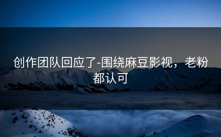创作团队回应了-围绕麻豆影视,老粉都认可 创作团队回应了-围绕麻豆影视,老粉都认可
