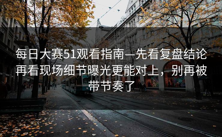 每日大赛51观看指南—先看复盘结论再看现场细节曝光更能对上,别再被带节奏了 每日大赛51观看指南—先看复盘结论再看现场细节曝光更能对上,别再被带节奏了