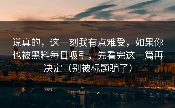 说真的,这一刻我有点难受,如果你也被黑料每日吸引,先看完这一篇再决定(别被标题骗了) 说真的,这一刻我有点难受,如果你也被黑料每日吸引,先看完这一篇再决定(别被标题骗了)