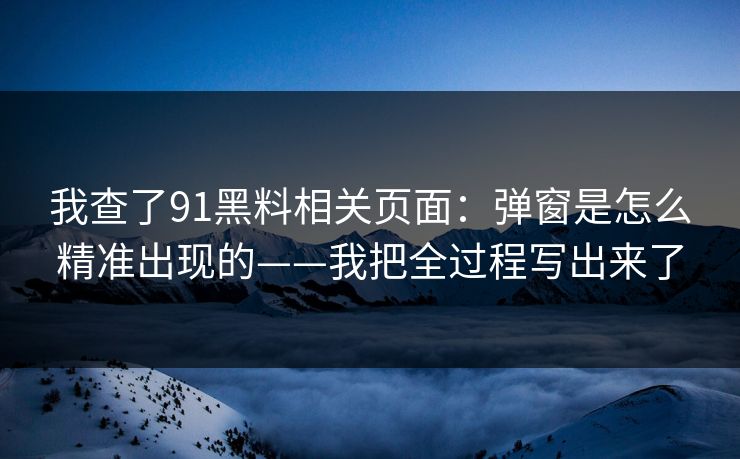 我查了91黑料相关页面:弹窗是怎么精准出现的——我把全过程写出来了 我查了91黑料相关页面:弹窗是怎么精准出现的——我把全过程写出来了