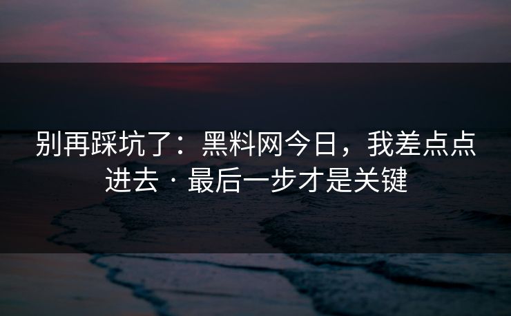 别再踩坑了:黑料网今日,我差点点进去 · 最后一步才是关键 别再踩坑了:黑料网今日,我差点点进去 · 最后一步才是关键