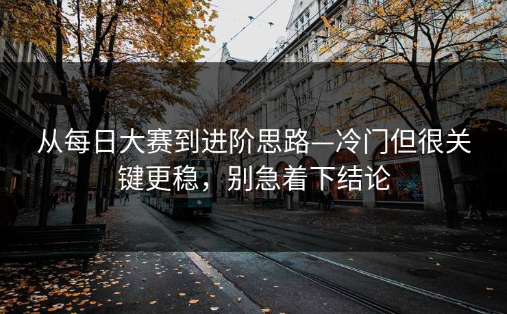 从每日大赛到进阶思路—冷门但很关键更稳，别急着下结论