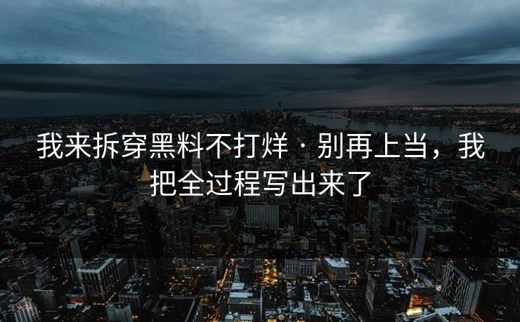 我来拆穿黑料不打烊 · 别再上当，我把全过程写出来了