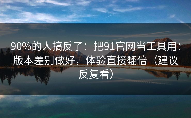 90%的人搞反了:把91官网当工具用:版本差别做好,体验直接翻倍(建议反复看) 90%的人搞反了:把91官网当工具用:版本差别做好,体验直接翻倍(建议反复看)
