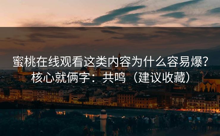 蜜桃在线观看这类内容为什么容易爆？核心就俩字：共鸣（建议收藏）