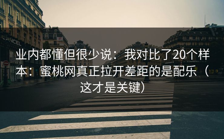 业内都懂但很少说:我对比了20个样本:蜜桃网真正拉开差距的是配乐(这才是关键) 业内都懂但很少说:我对比了20个样本:蜜桃网真正拉开差距的是配乐(这才是关键)