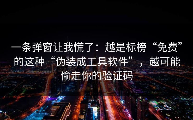 一条弹窗让我慌了:越是标榜“免费”的这种“伪装成工具软件”,越可能偷走你的验证码 一条弹窗让我慌了:越是标榜“免费”的这种“伪装成工具软件”,越可能偷走你的验证码