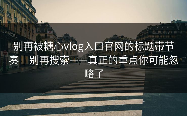 别再被糖心vlog入口官网的标题带节奏｜别再搜索——真正的重点你可能忽略了